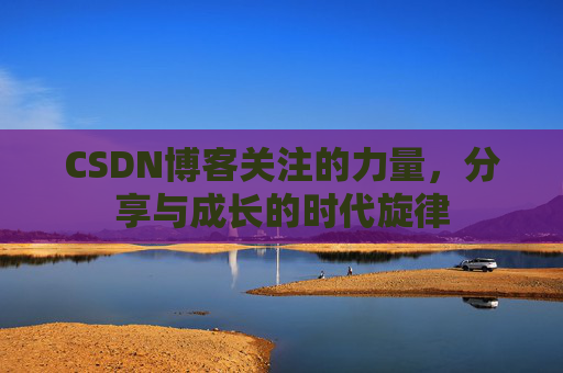CSDN博客关注的力量,分享与成长的时代旋律 CSDN博客关注的力量,分享与成长的时代旋律